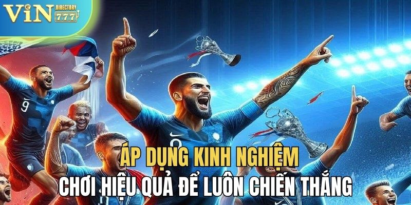 Áp dụng kinh nghiệm hiệu quả để luôn chiến thắng